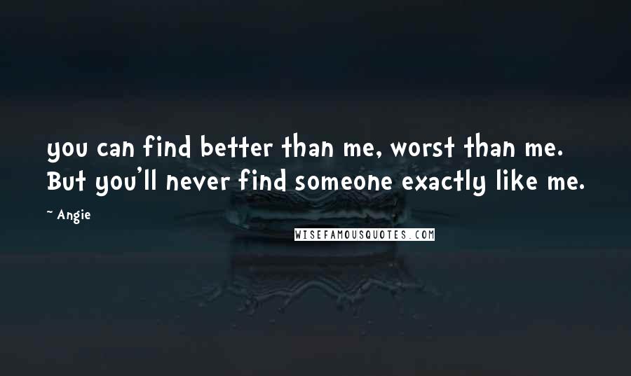 Angie Quotes: you can find better than me, worst than me. But you'll never find someone exactly like me.