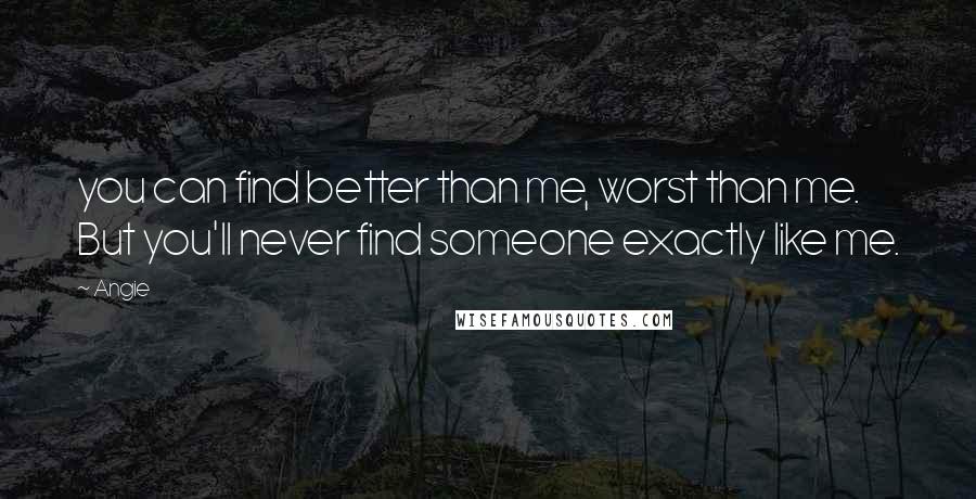 Angie Quotes: you can find better than me, worst than me. But you'll never find someone exactly like me.