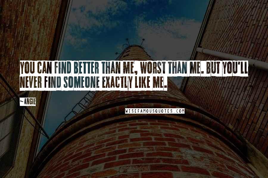 Angie Quotes: you can find better than me, worst than me. But you'll never find someone exactly like me.