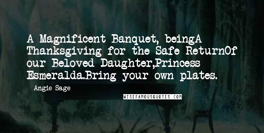 Angie Sage Quotes: A Magnificent Banquet, beingA Thanksgiving for the Safe ReturnOf our Beloved Daughter,Princess Esmeralda.Bring your own plates.