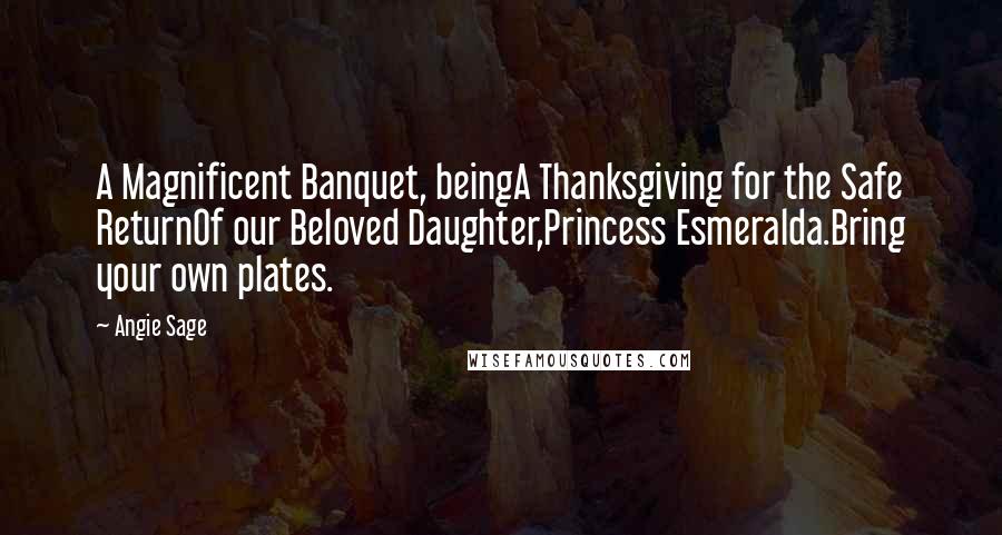 Angie Sage Quotes: A Magnificent Banquet, beingA Thanksgiving for the Safe ReturnOf our Beloved Daughter,Princess Esmeralda.Bring your own plates.