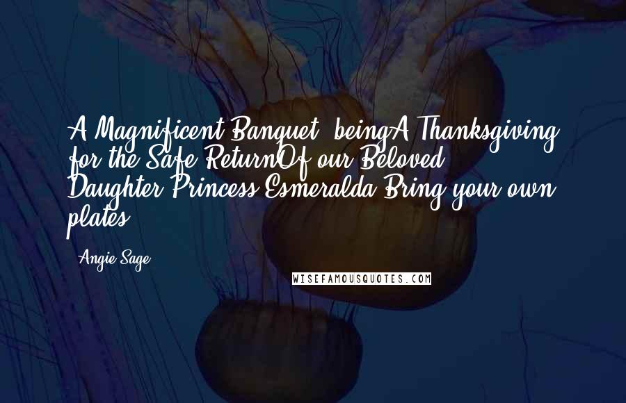 Angie Sage Quotes: A Magnificent Banquet, beingA Thanksgiving for the Safe ReturnOf our Beloved Daughter,Princess Esmeralda.Bring your own plates.