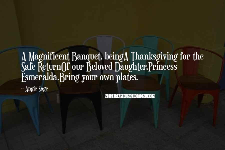 Angie Sage Quotes: A Magnificent Banquet, beingA Thanksgiving for the Safe ReturnOf our Beloved Daughter,Princess Esmeralda.Bring your own plates.