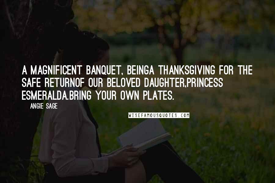 Angie Sage Quotes: A Magnificent Banquet, beingA Thanksgiving for the Safe ReturnOf our Beloved Daughter,Princess Esmeralda.Bring your own plates.