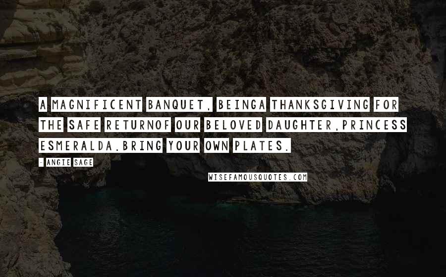 Angie Sage Quotes: A Magnificent Banquet, beingA Thanksgiving for the Safe ReturnOf our Beloved Daughter,Princess Esmeralda.Bring your own plates.