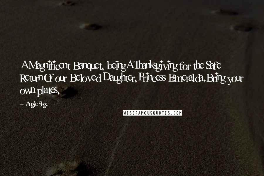 Angie Sage Quotes: A Magnificent Banquet, beingA Thanksgiving for the Safe ReturnOf our Beloved Daughter,Princess Esmeralda.Bring your own plates.