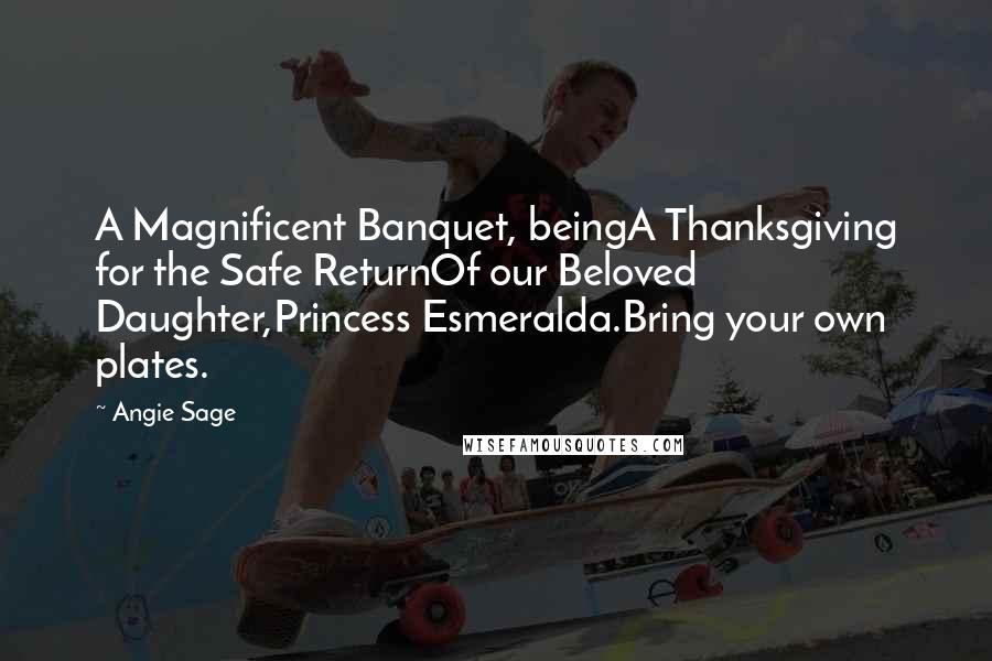 Angie Sage Quotes: A Magnificent Banquet, beingA Thanksgiving for the Safe ReturnOf our Beloved Daughter,Princess Esmeralda.Bring your own plates.