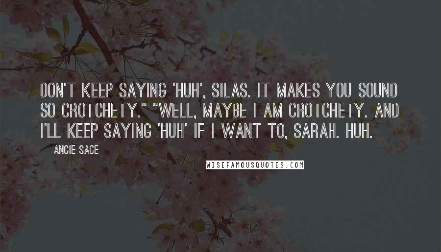 Angie Sage Quotes: Don't keep saying 'huh', Silas. It makes you sound so crotchety." "Well, maybe I am crotchety. And I'll keep saying 'huh' if I want to, Sarah. Huh.