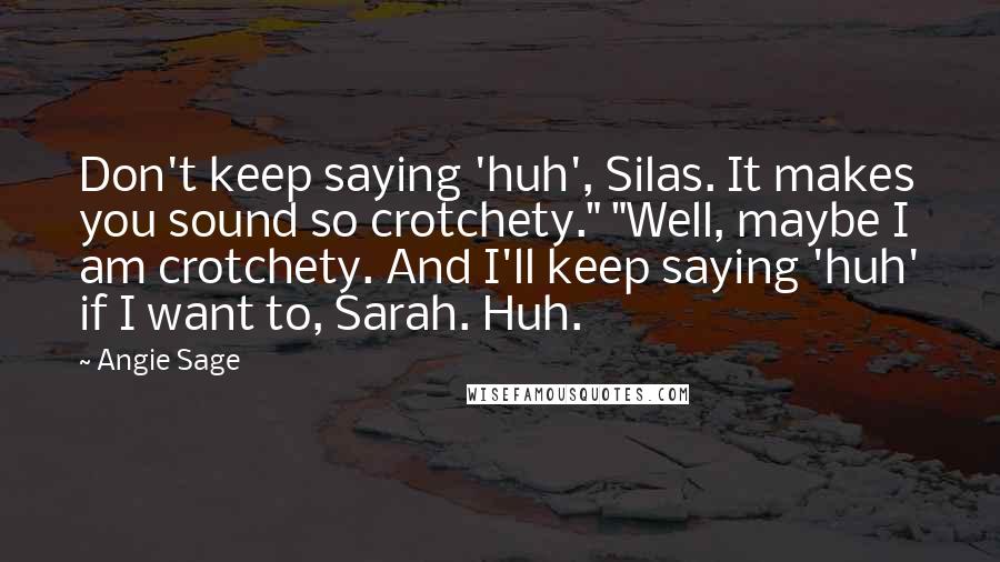 Angie Sage Quotes: Don't keep saying 'huh', Silas. It makes you sound so crotchety." "Well, maybe I am crotchety. And I'll keep saying 'huh' if I want to, Sarah. Huh.