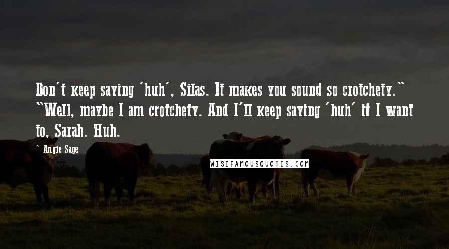 Angie Sage Quotes: Don't keep saying 'huh', Silas. It makes you sound so crotchety." "Well, maybe I am crotchety. And I'll keep saying 'huh' if I want to, Sarah. Huh.