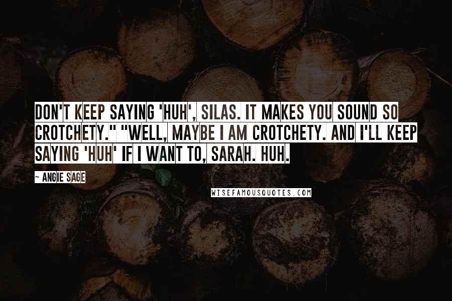 Angie Sage Quotes: Don't keep saying 'huh', Silas. It makes you sound so crotchety." "Well, maybe I am crotchety. And I'll keep saying 'huh' if I want to, Sarah. Huh.