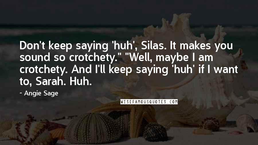 Angie Sage Quotes: Don't keep saying 'huh', Silas. It makes you sound so crotchety." "Well, maybe I am crotchety. And I'll keep saying 'huh' if I want to, Sarah. Huh.