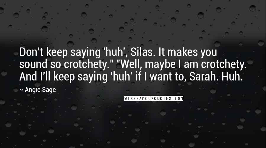 Angie Sage Quotes: Don't keep saying 'huh', Silas. It makes you sound so crotchety." "Well, maybe I am crotchety. And I'll keep saying 'huh' if I want to, Sarah. Huh.