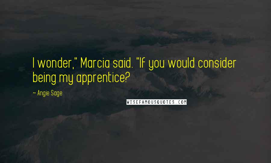 Angie Sage Quotes: I wonder," Marcia said. "If you would consider being my apprentice?