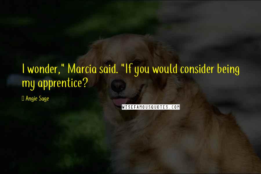 Angie Sage Quotes: I wonder," Marcia said. "If you would consider being my apprentice?