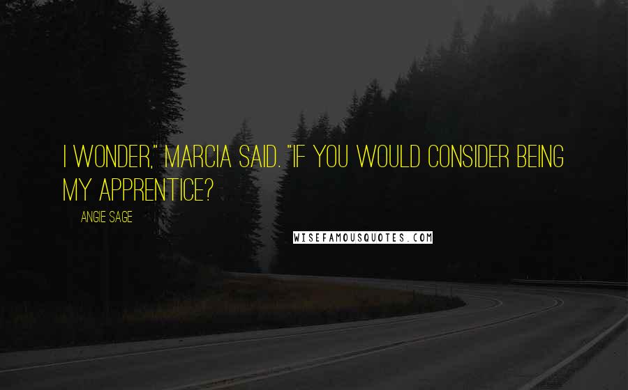 Angie Sage Quotes: I wonder," Marcia said. "If you would consider being my apprentice?