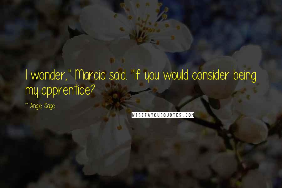 Angie Sage Quotes: I wonder," Marcia said. "If you would consider being my apprentice?