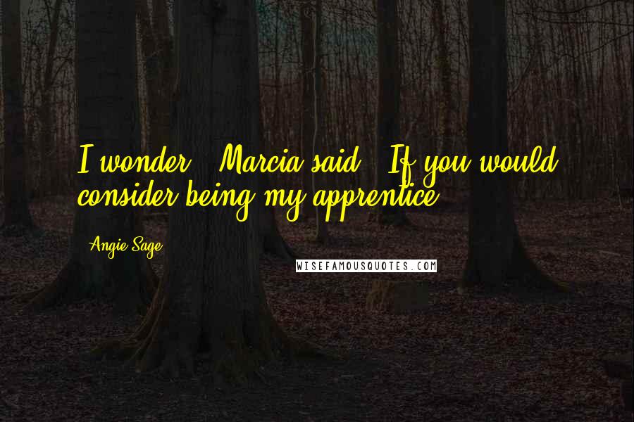 Angie Sage Quotes: I wonder," Marcia said. "If you would consider being my apprentice?