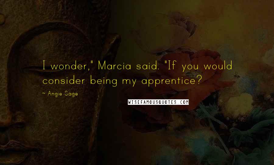 Angie Sage Quotes: I wonder," Marcia said. "If you would consider being my apprentice?