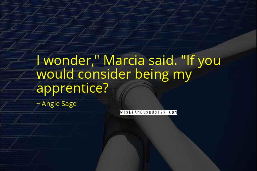 Angie Sage Quotes: I wonder," Marcia said. "If you would consider being my apprentice?