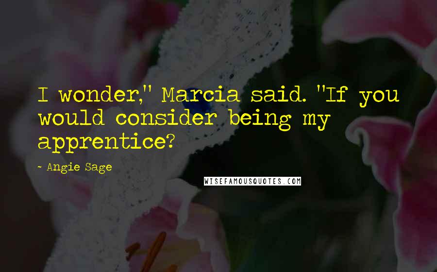 Angie Sage Quotes: I wonder," Marcia said. "If you would consider being my apprentice?