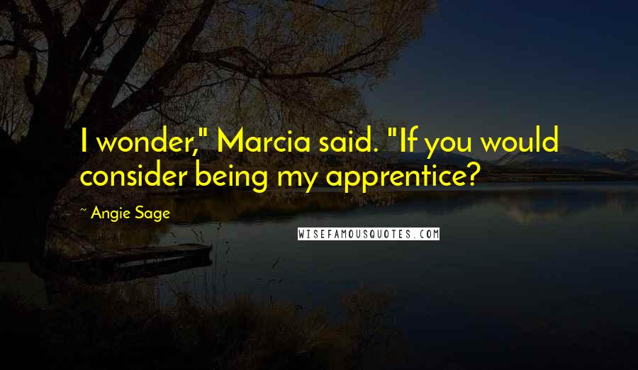 Angie Sage Quotes: I wonder," Marcia said. "If you would consider being my apprentice?