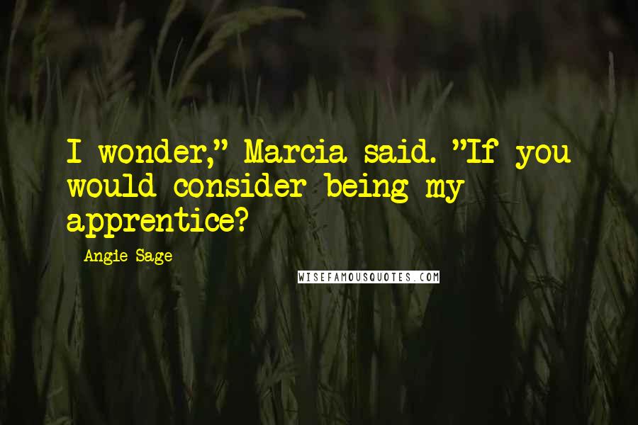 Angie Sage Quotes: I wonder," Marcia said. "If you would consider being my apprentice?