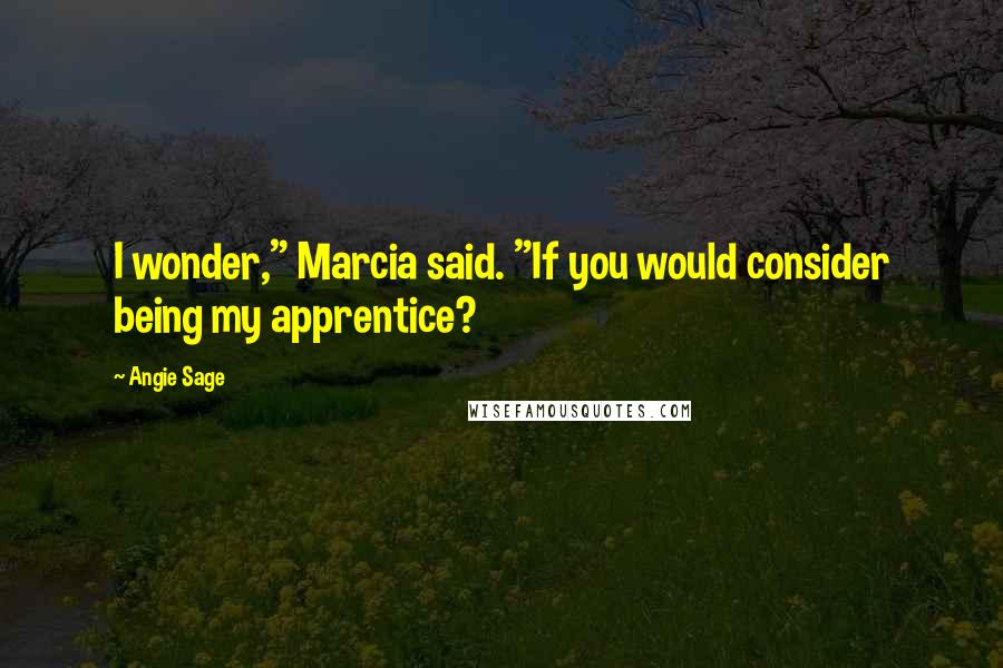 Angie Sage Quotes: I wonder," Marcia said. "If you would consider being my apprentice?