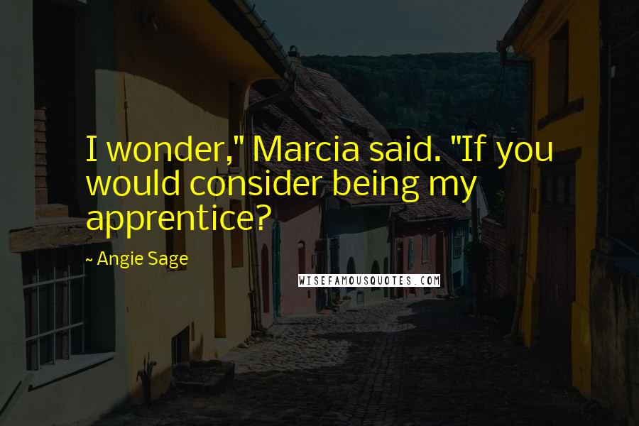 Angie Sage Quotes: I wonder," Marcia said. "If you would consider being my apprentice?