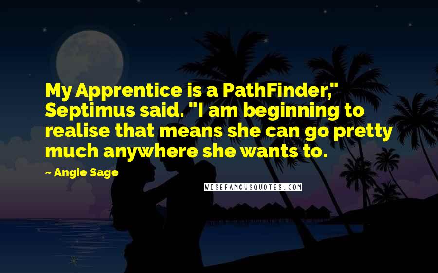 Angie Sage Quotes: My Apprentice is a PathFinder," Septimus said. "I am beginning to realise that means she can go pretty much anywhere she wants to.