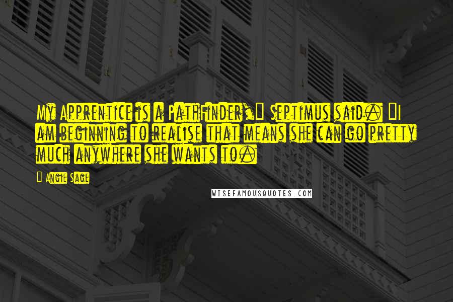 Angie Sage Quotes: My Apprentice is a PathFinder," Septimus said. "I am beginning to realise that means she can go pretty much anywhere she wants to.