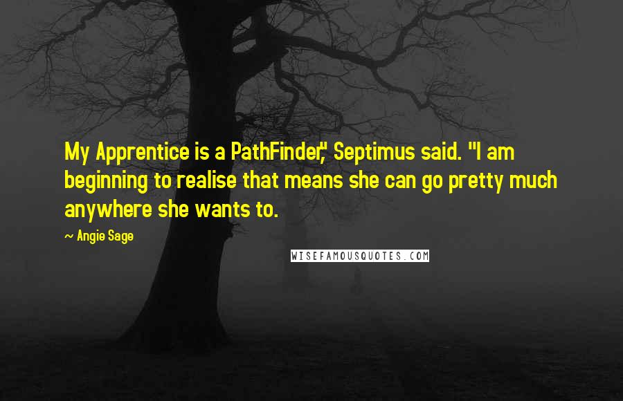 Angie Sage Quotes: My Apprentice is a PathFinder," Septimus said. "I am beginning to realise that means she can go pretty much anywhere she wants to.