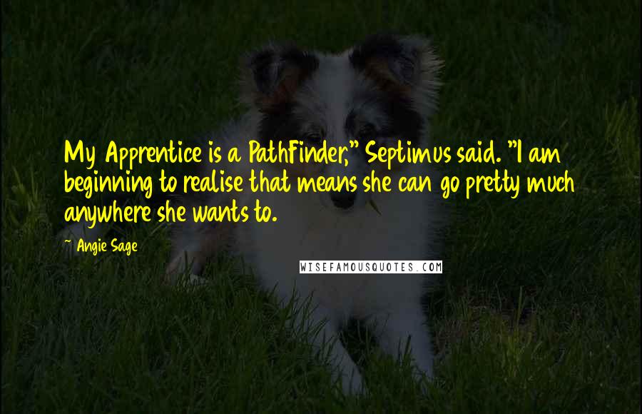 Angie Sage Quotes: My Apprentice is a PathFinder," Septimus said. "I am beginning to realise that means she can go pretty much anywhere she wants to.