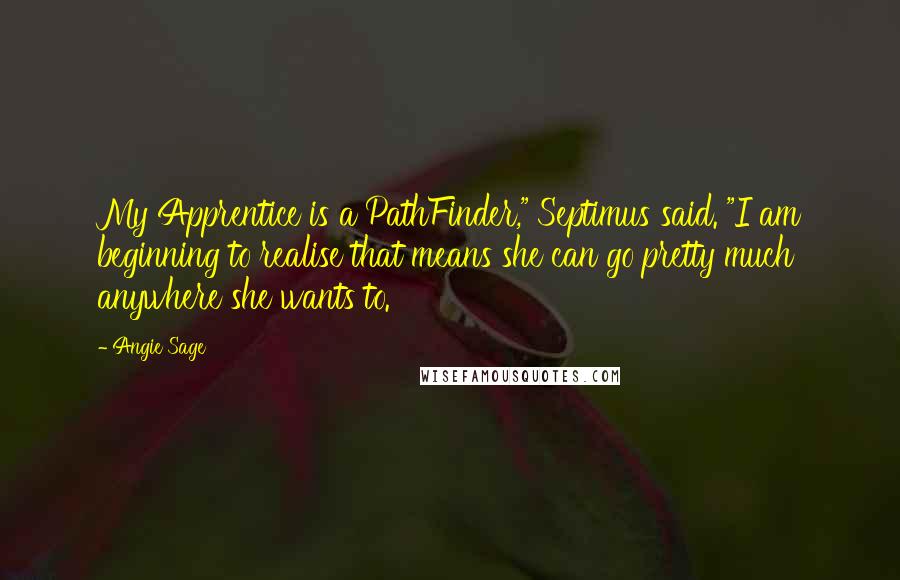 Angie Sage Quotes: My Apprentice is a PathFinder," Septimus said. "I am beginning to realise that means she can go pretty much anywhere she wants to.