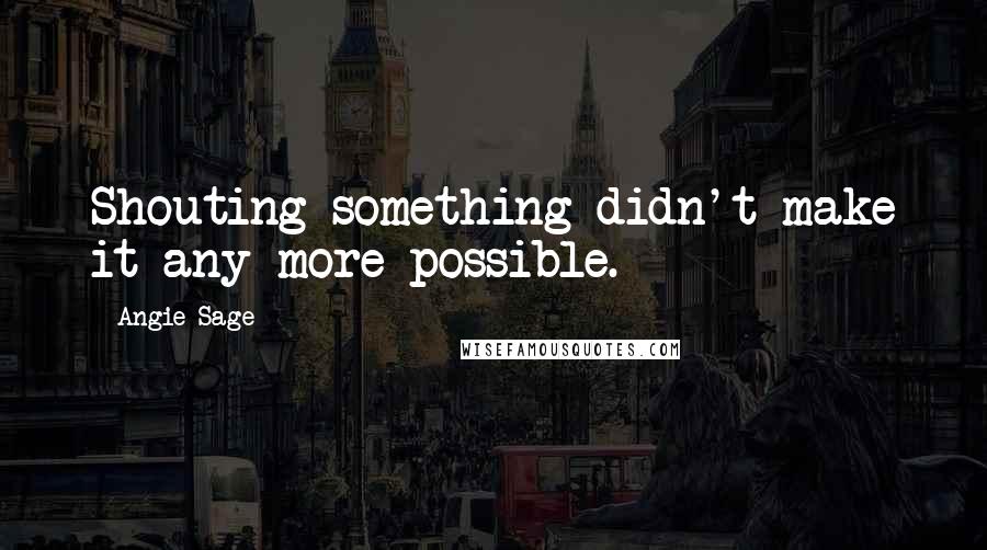 Angie Sage Quotes: Shouting something didn't make it any more possible.