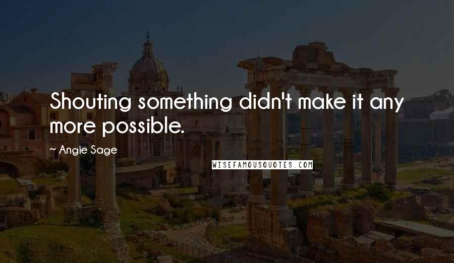 Angie Sage Quotes: Shouting something didn't make it any more possible.