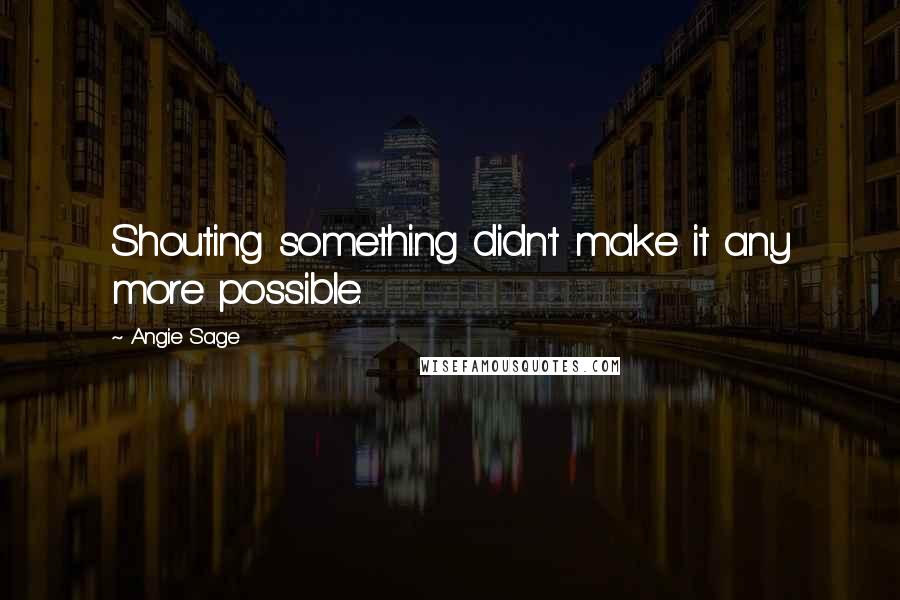 Angie Sage Quotes: Shouting something didn't make it any more possible.