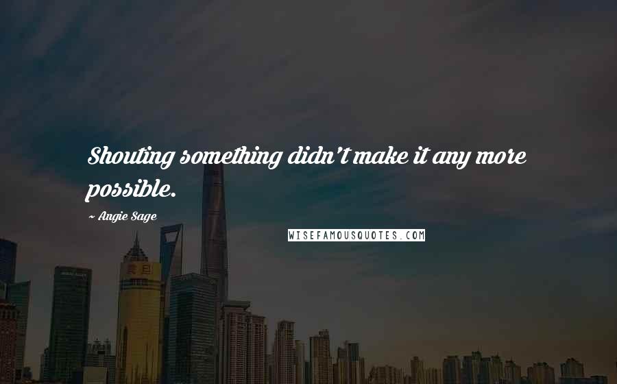 Angie Sage Quotes: Shouting something didn't make it any more possible.