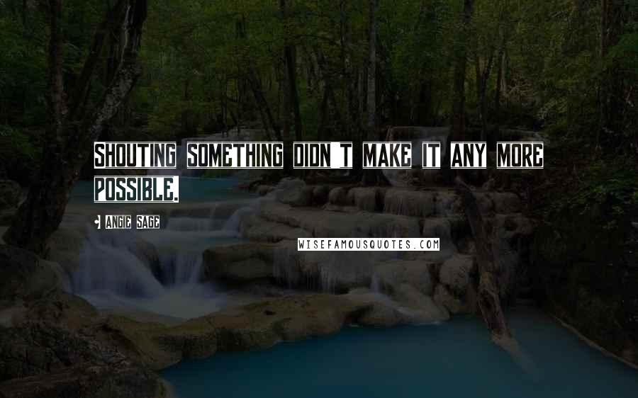 Angie Sage Quotes: Shouting something didn't make it any more possible.