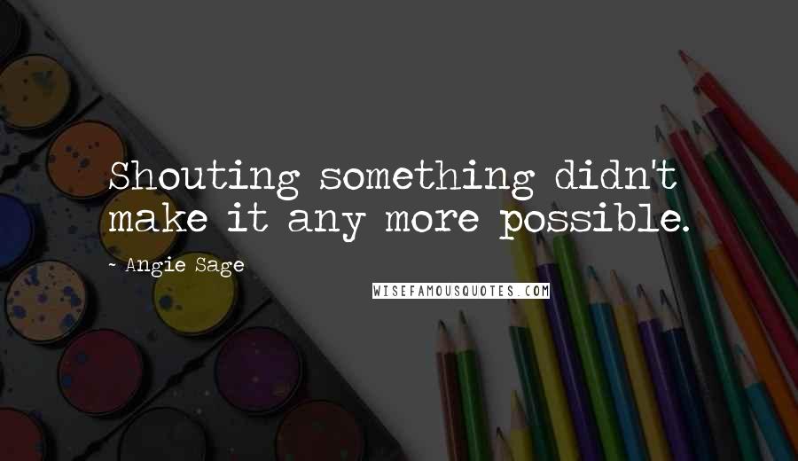 Angie Sage Quotes: Shouting something didn't make it any more possible.