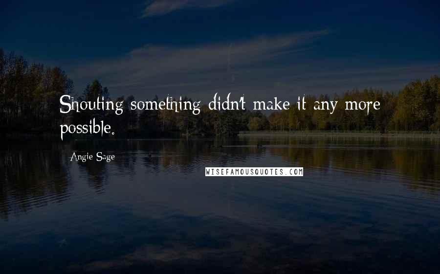 Angie Sage Quotes: Shouting something didn't make it any more possible.