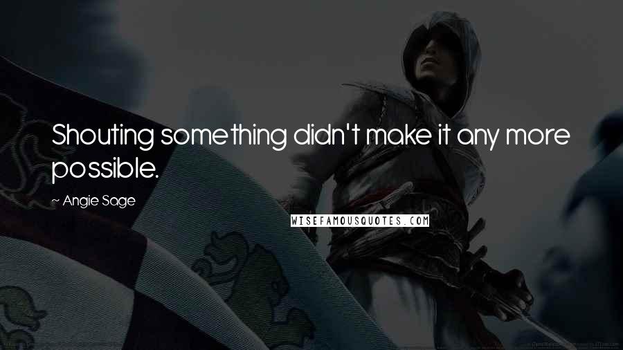 Angie Sage Quotes: Shouting something didn't make it any more possible.