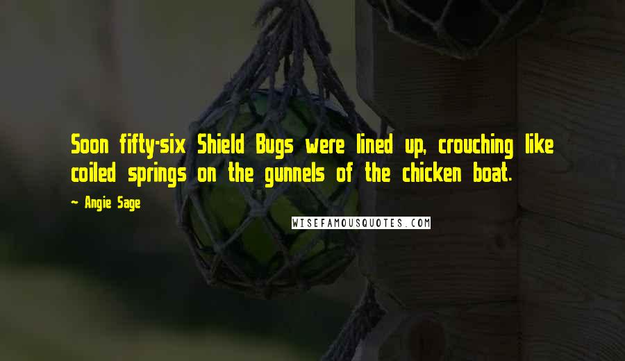 Angie Sage Quotes: Soon fifty-six Shield Bugs were lined up, crouching like coiled springs on the gunnels of the chicken boat.