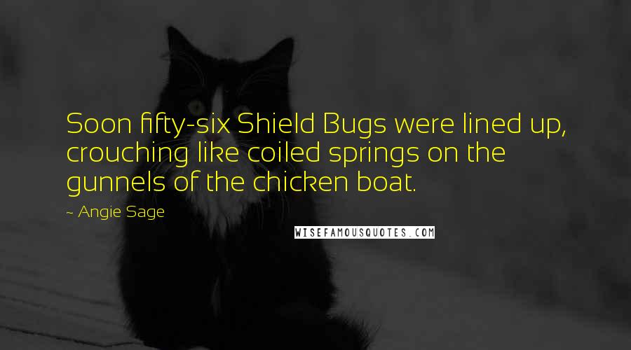 Angie Sage Quotes: Soon fifty-six Shield Bugs were lined up, crouching like coiled springs on the gunnels of the chicken boat.