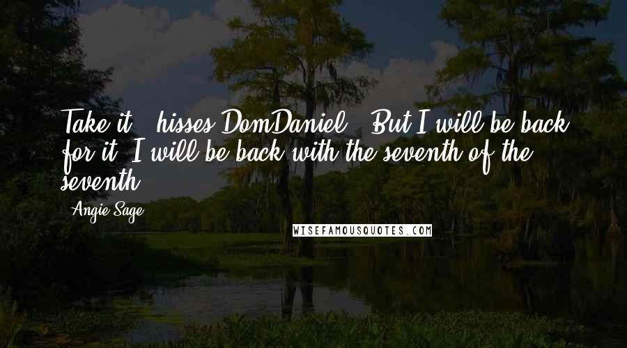 Angie Sage Quotes: Take it,' hisses DomDaniel. 'But I will be back for it. I will be back with the seventh of the seventh.