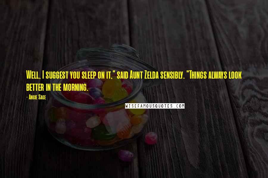 Angie Sage Quotes: Well, I suggest you sleep on it," said Aunt Zelda sensibly. "Things always look better in the morning.