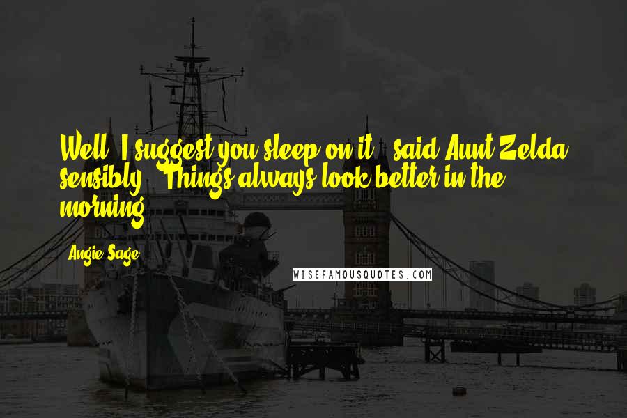 Angie Sage Quotes: Well, I suggest you sleep on it," said Aunt Zelda sensibly. "Things always look better in the morning.