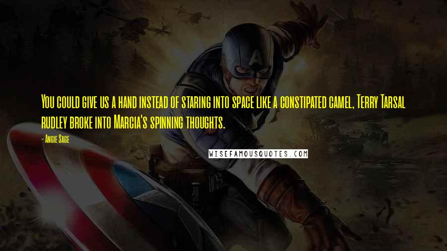 Angie Sage Quotes: You could give us a hand instead of staring into space like a constipated camel, Terry Tarsal rudley broke into Marcia's spinning thoughts.