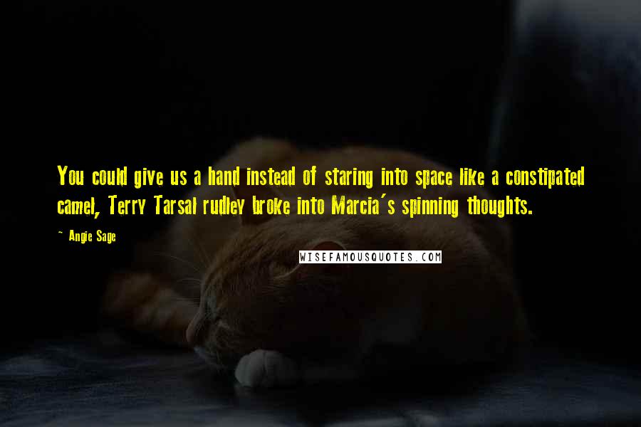 Angie Sage Quotes: You could give us a hand instead of staring into space like a constipated camel, Terry Tarsal rudley broke into Marcia's spinning thoughts.