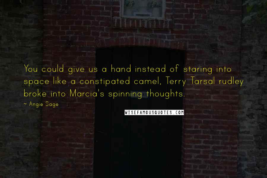 Angie Sage Quotes: You could give us a hand instead of staring into space like a constipated camel, Terry Tarsal rudley broke into Marcia's spinning thoughts.